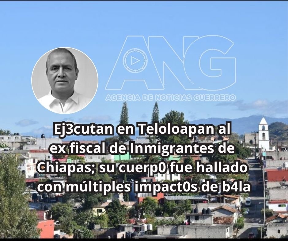 Ej3cutan en Teloloapan al ex fiscal de Inmigrantes de Chiapas; su cuerp0 fue hallado con múltiples impact0s de b4la